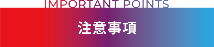 IMPORTANT POINTS 注意事項